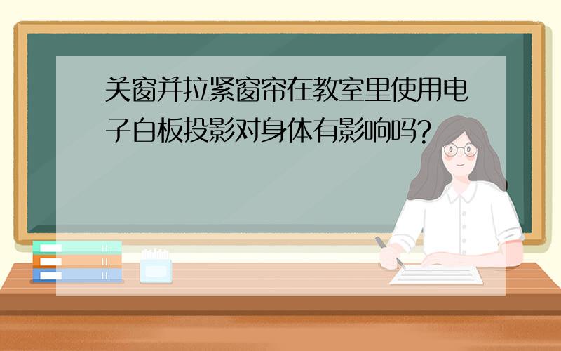 关窗并拉紧窗帘在教室里使用电子白板投影对身体有影响吗?