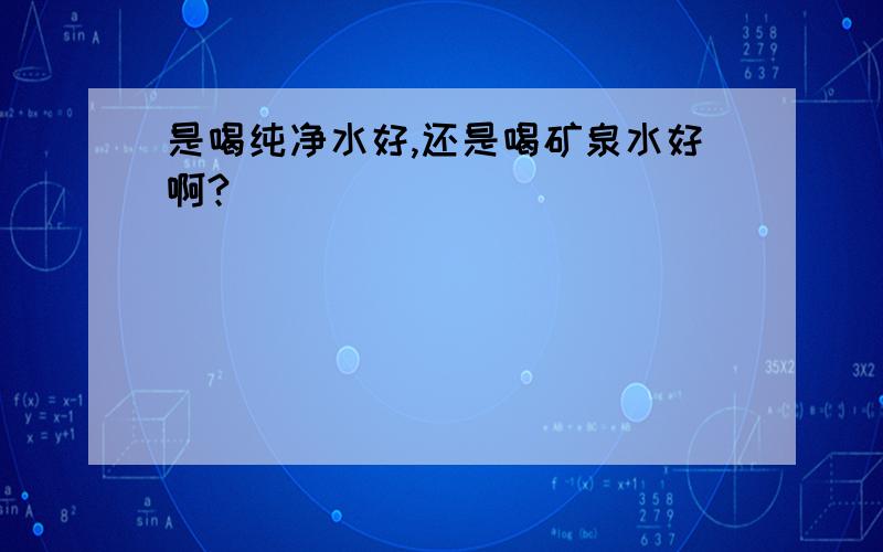 是喝纯净水好,还是喝矿泉水好啊?