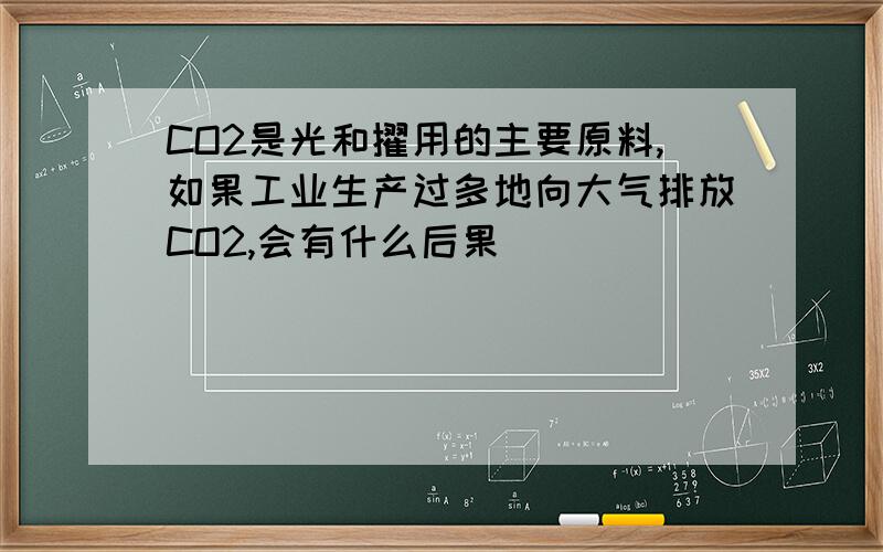 CO2是光和擢用的主要原料,如果工业生产过多地向大气排放CO2,会有什么后果