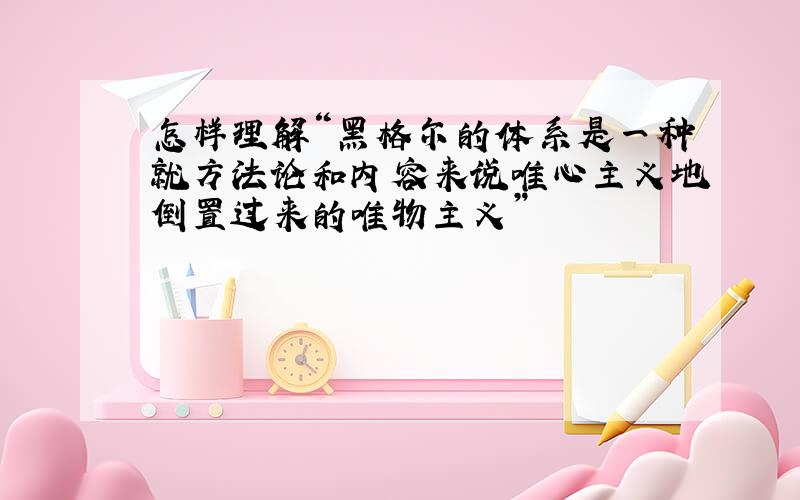 怎样理解“黑格尔的体系是一种就方法论和内容来说唯心主义地倒置过来的唯物主义”