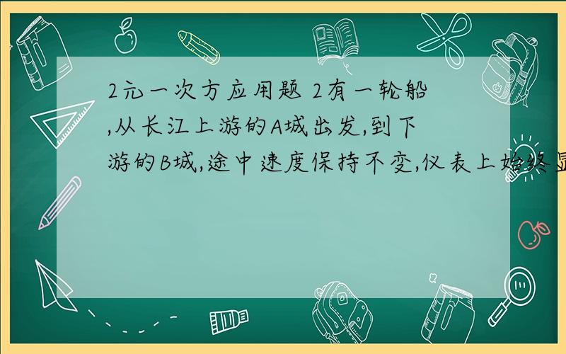 2元一次方应用题 2有一轮船,从长江上游的A城出发,到下游的B城,途中速度保持不变,仪表上始终显示40公里每小时,10小