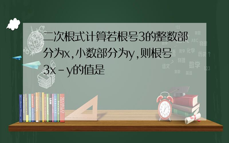 二次根式计算若根号3的整数部分为x,小数部分为y,则根号3x-y的值是