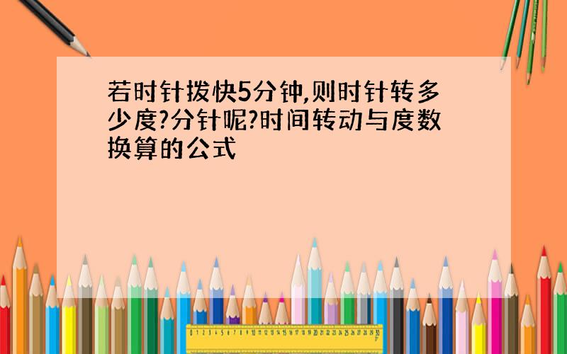 若时针拨快5分钟,则时针转多少度?分针呢?时间转动与度数换算的公式