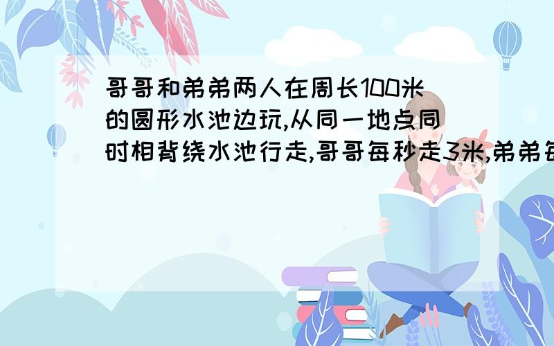 哥哥和弟弟两人在周长100米的圆形水池边玩,从同一地点同时相背绕水池行走,哥哥每秒走3米,弟弟每秒走2