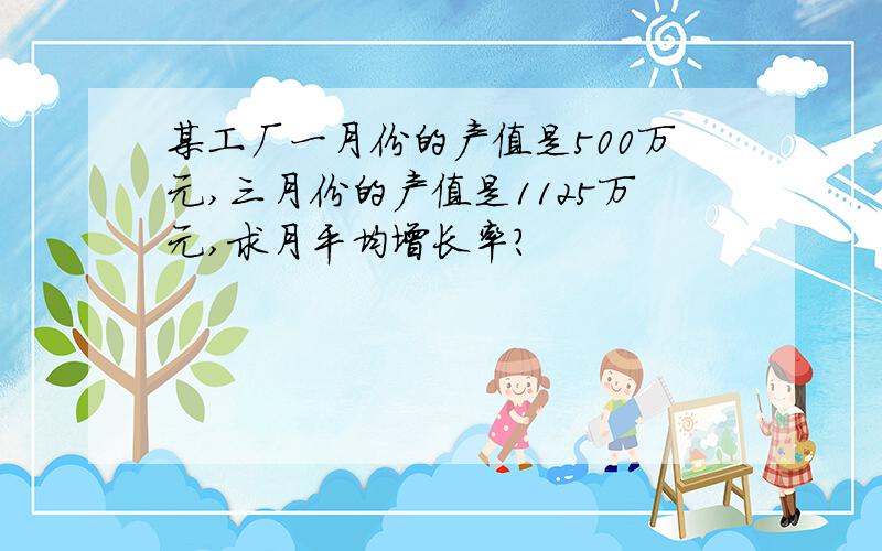 某工厂一月份的产值是500万元,三月份的产值是1125万元,求月平均增长率?