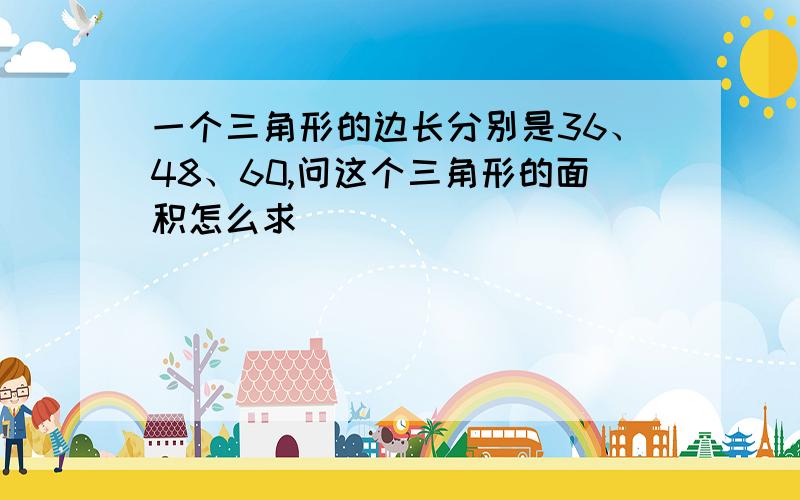 一个三角形的边长分别是36、48、60,问这个三角形的面积怎么求