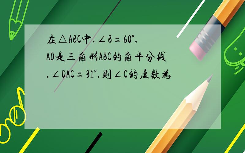 在△ABC中,∠B=60°,AD是三角形ABC的角平分线,∠DAC=31°,则∠C的度数为