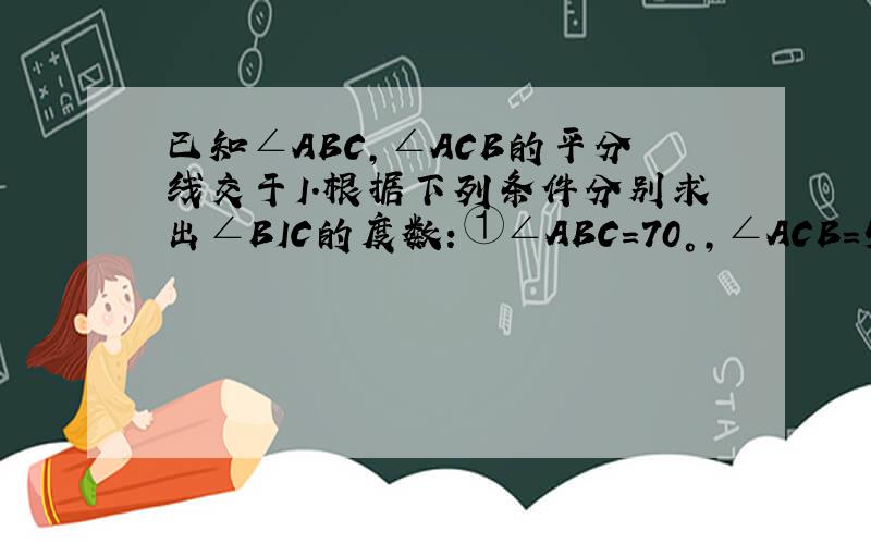 已知∠ABC,∠ACB的平分线交于I.根据下列条件分别求出∠BIC的度数：①∠ABC=70°,∠ACB=50°；