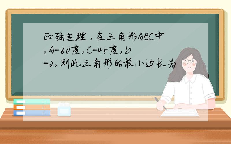 正弦定理 ,在三角形ABC中,A=60度,C=45度,b=2,则此三角形的最小边长为