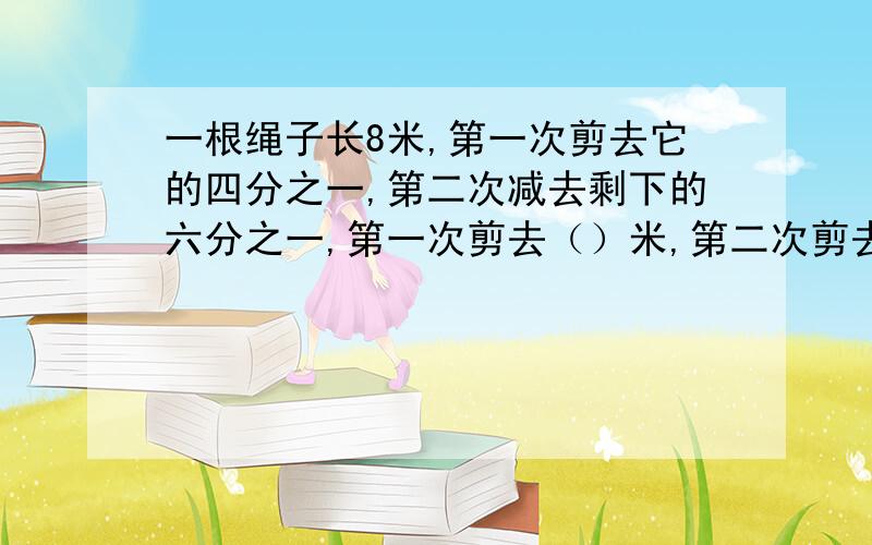 一根绳子长8米,第一次剪去它的四分之一,第二次减去剩下的六分之一,第一次剪去（）米,第二次剪去（）米.