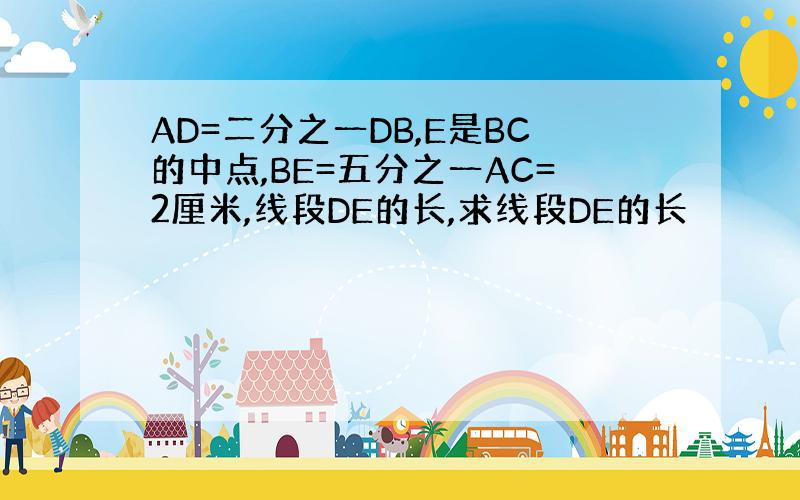 AD=二分之一DB,E是BC的中点,BE=五分之一AC=2厘米,线段DE的长,求线段DE的长