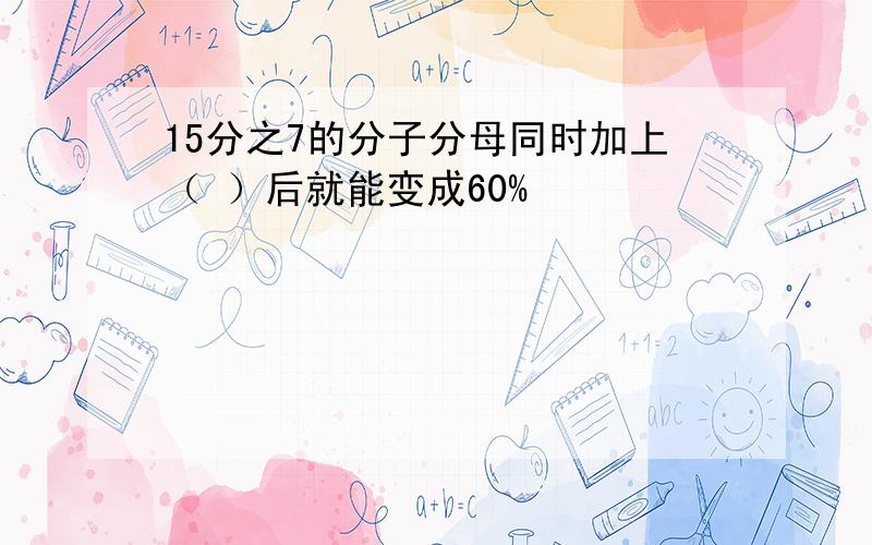 15分之7的分子分母同时加上（ ）后就能变成60%