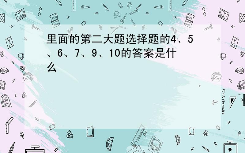 里面的第二大题选择题的4、5、6、7、9、10的答案是什么