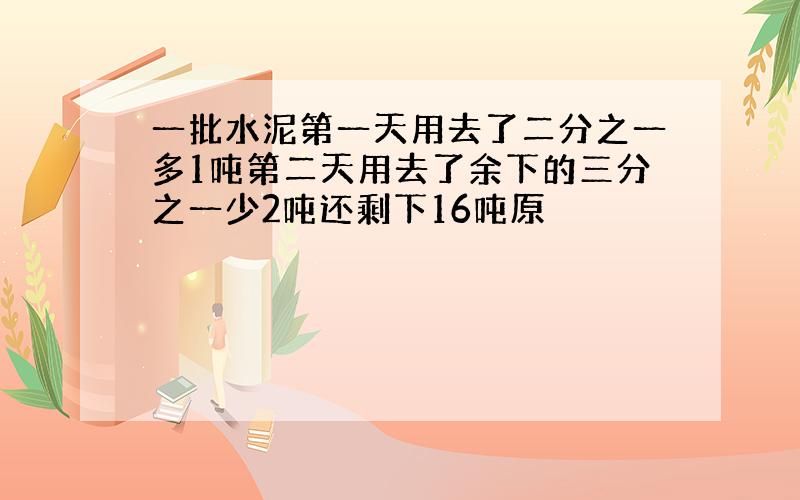 一批水泥第一天用去了二分之一多1吨第二天用去了余下的三分之一少2吨还剩下16吨原