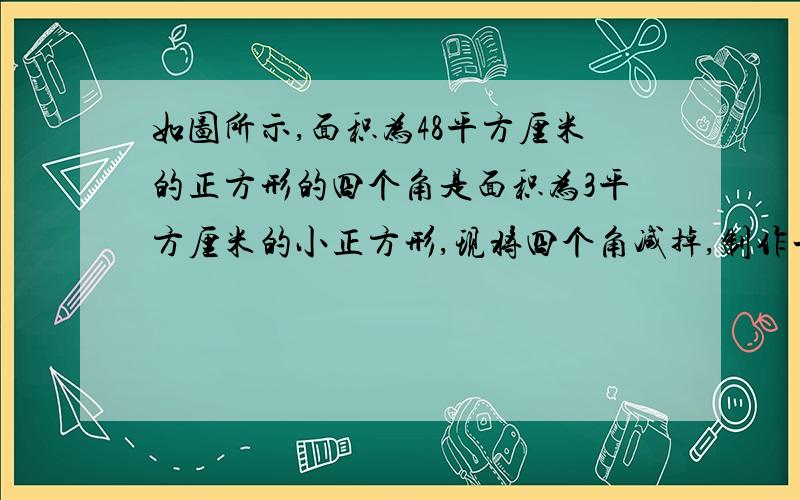 如图所示,面积为48平方厘米的正方形的四个角是面积为3平方厘米的小正方形,现将四个角减掉,制作一个无