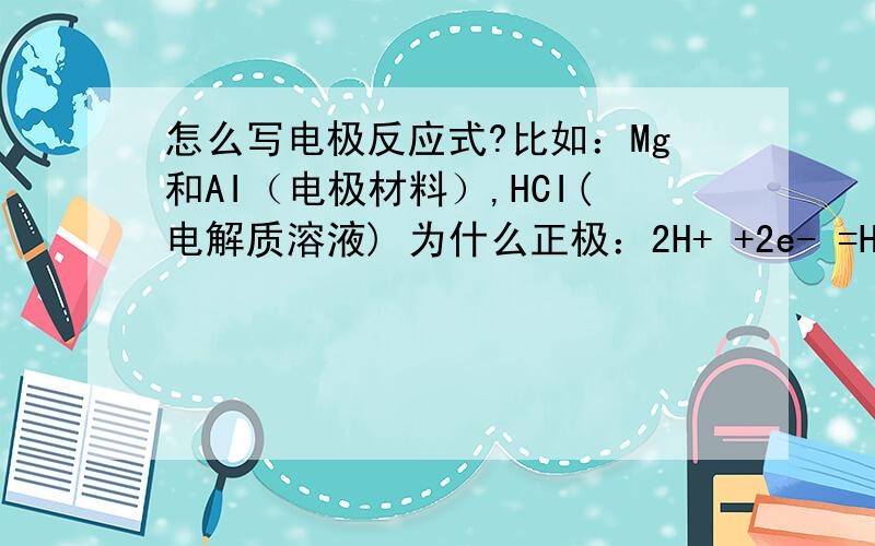 怎么写电极反应式?比如：Mg和AI（电极材料）,HCI(电解质溶液) 为什么正极：2H+ +2e- =H2