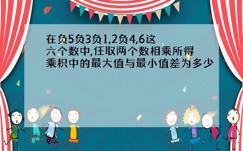 在负5负3负1,2负4,6这六个数中,任取两个数相乘所得乘积中的最大值与最小值差为多少