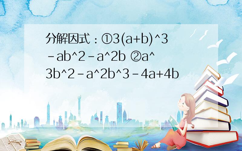 分解因式：①3(a+b)^3-ab^2-a^2b ②a^3b^2-a^2b^3-4a+4b