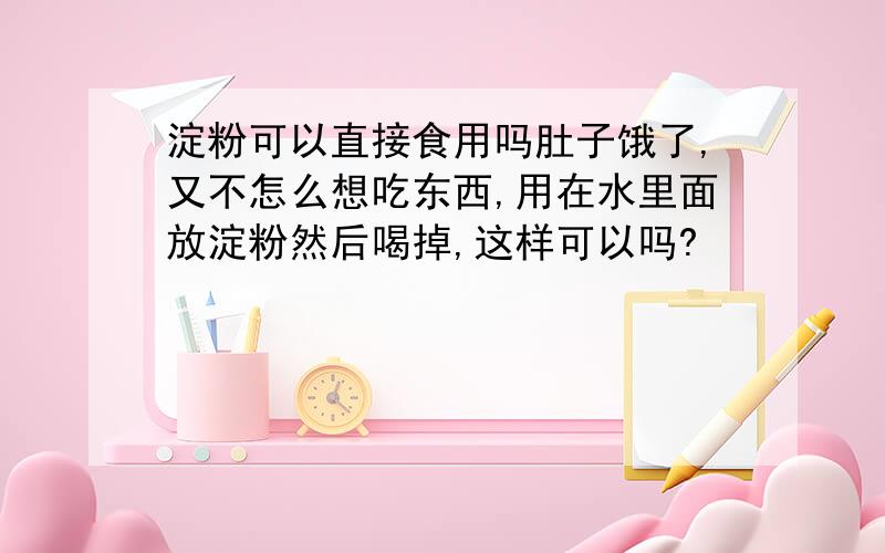 淀粉可以直接食用吗肚子饿了,又不怎么想吃东西,用在水里面放淀粉然后喝掉,这样可以吗?