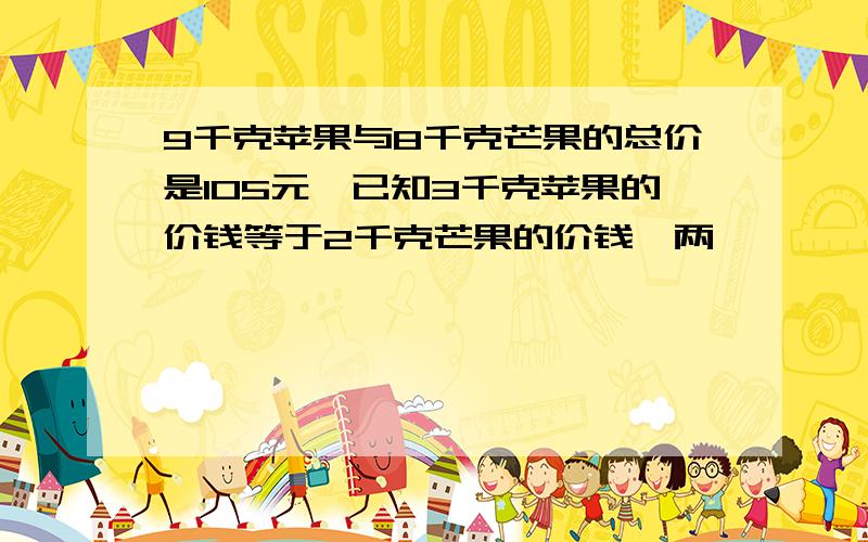 9千克苹果与8千克芒果的总价是105元,已知3千克苹果的价钱等于2千克芒果的价钱,两