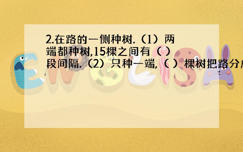 2.在路的一侧种树.（1）两端都种树,15棵之间有（ ）段间隔.（2）只种一端,（ ）棵树把路分成15段.（3）两端都不