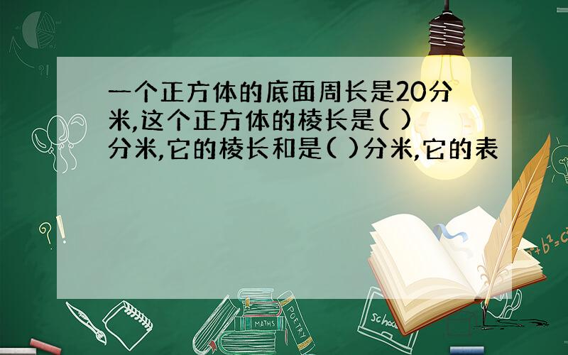 一个正方体的底面周长是20分米,这个正方体的棱长是( )分米,它的棱长和是( )分米,它的表