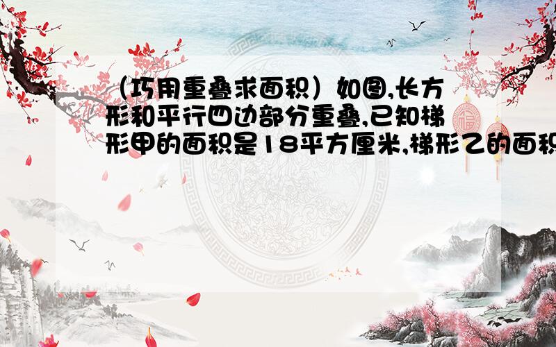 （巧用重叠求面积）如图,长方形和平行四边部分重叠,已知梯形甲的面积是18平方厘米,梯形乙的面积是多少平方厘米?