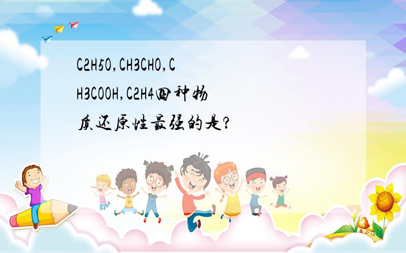 C2H5O,CH3CHO,CH3COOH,C2H4四种物质还原性最强的是?