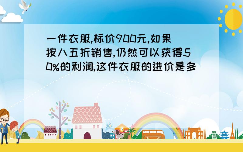 一件衣服,标价900元,如果按八五折销售,仍然可以获得50%的利润,这件衣服的进价是多