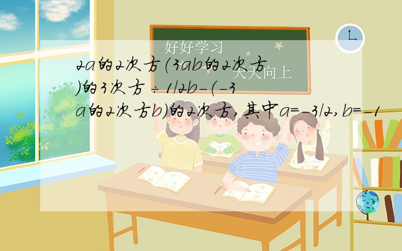 2a的2次方（3ab的2次方）的3次方÷1/2b-（-3a的2次方b）的2次方,其中a＝-3/2,b＝-1