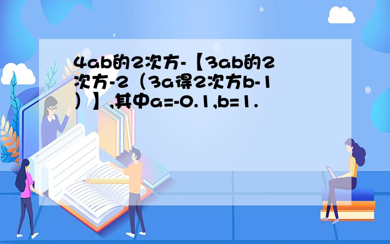 4ab的2次方-【3ab的2次方-2（3a得2次方b-1）】,其中a=-0.1,b=1.