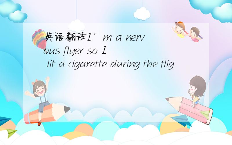 英语翻译I’m a nervous flyer so I lit a cigarette during the flig