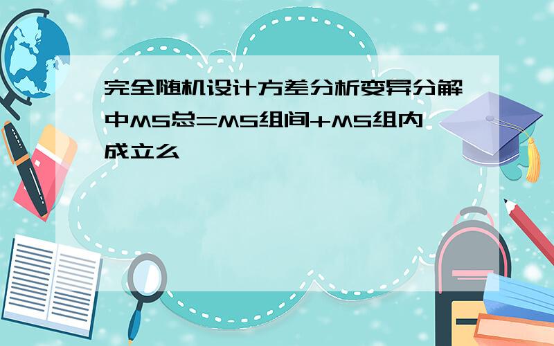 完全随机设计方差分析变异分解中MS总=MS组间+MS组内成立么