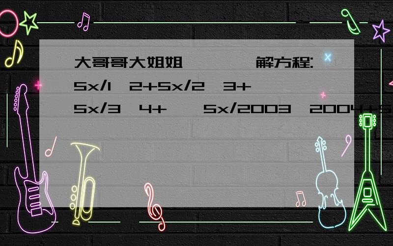 大哥哥大姐姐,```解方程:5x/1*2+5x/2*3+5x/3*4+……5x/2003*2004+5x/2004*20