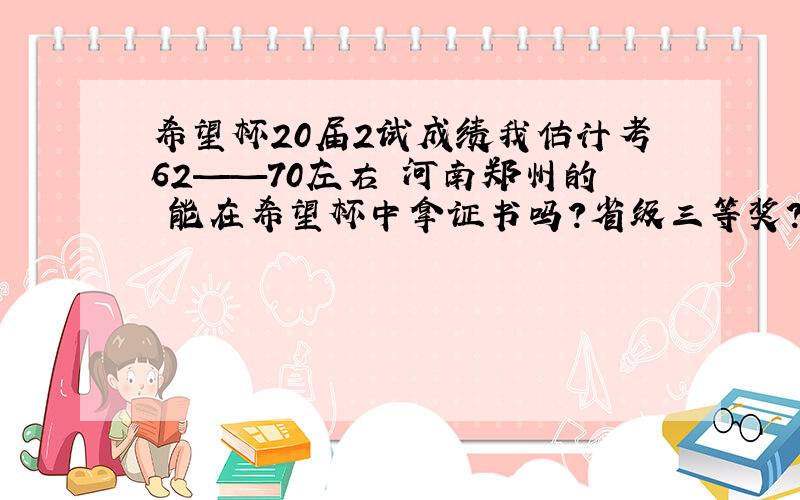 希望杯20届2试成绩我估计考62——70左右 河南郑州的 能在希望杯中拿证书吗?省级三等奖?分数线是多少