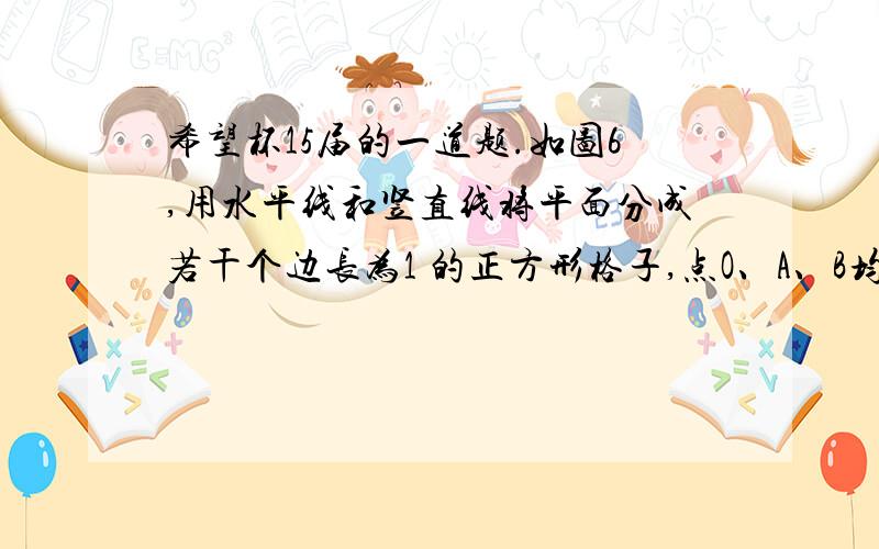 希望杯15届的一道题.如图6,用水平线和竖直线将平面分成若干个边长为1 的正方形格子,点O、A、B均在正方形格子的顶点（