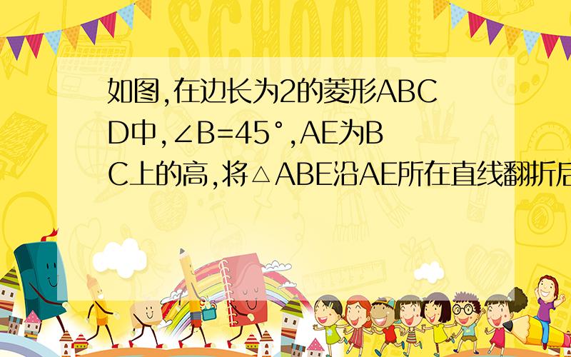 如图,在边长为2的菱形ABCD中,∠B=45°,AE为BC上的高,将△ABE沿AE所在直线翻折后得△AB′E,求△AB′