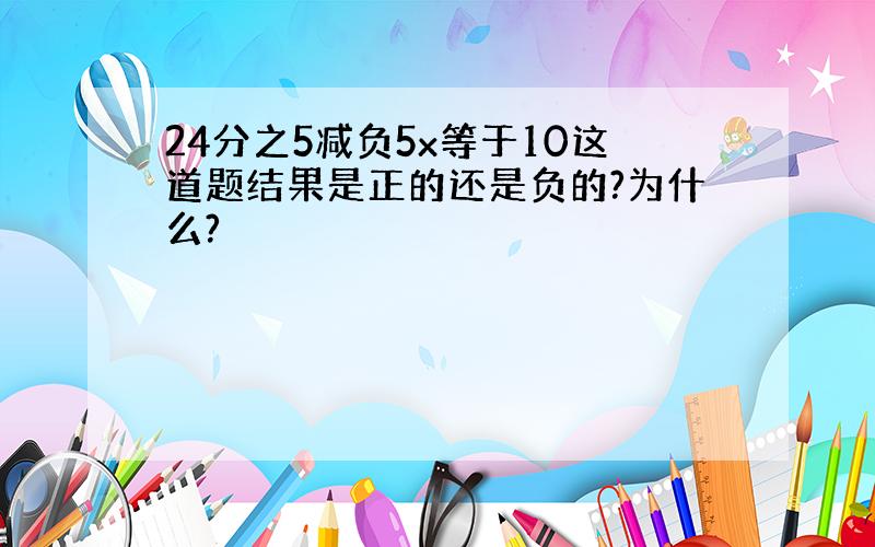 24分之5减负5x等于10这道题结果是正的还是负的?为什么?