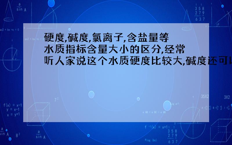 硬度,碱度,氯离子,含盐量等水质指标含量大小的区分,经常听人家说这个水质硬度比较大,碱度还可以,等是怎么区分的.