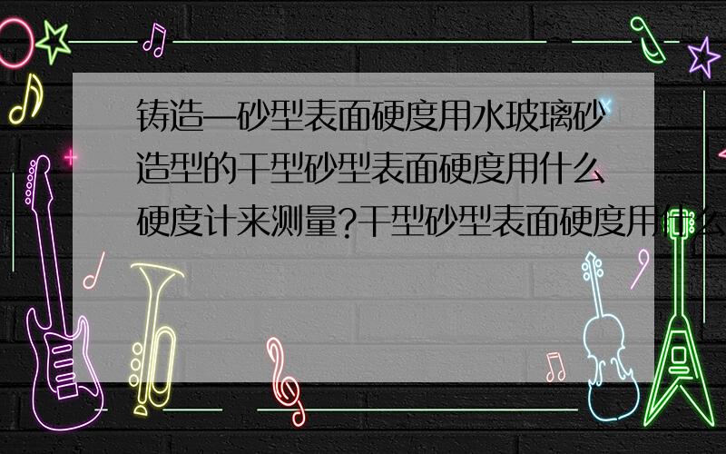 铸造—砂型表面硬度用水玻璃砂造型的干型砂型表面硬度用什么硬度计来测量?干型砂型表面硬度用什么硬度计来测量