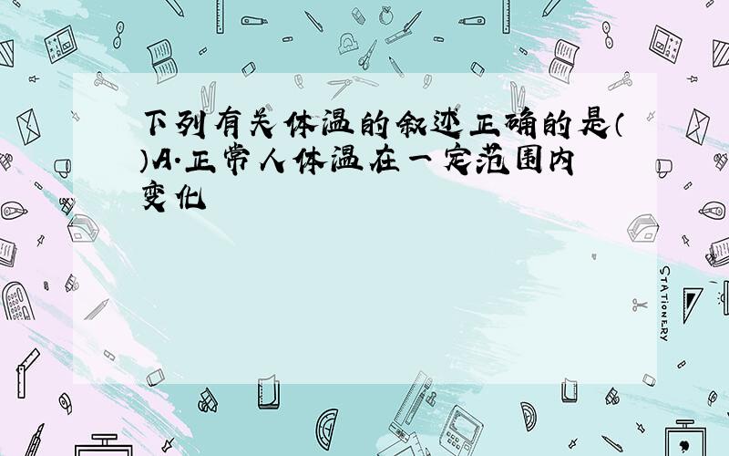 下列有关体温的叙述正确的是（）A.正常人体温在一定范围内变化