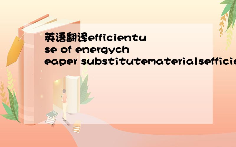 英语翻译efficientuse of energycheaper substitutematerialsefficie