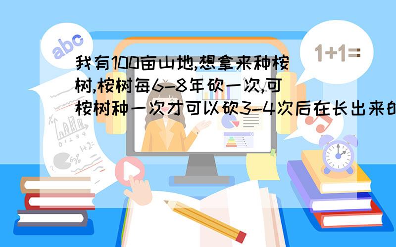 我有100亩山地,想拿来种桉树,桉树每6-8年砍一次,可桉树种一次才可以砍3-4次后在长出来的树都不是好树了,问用什么化