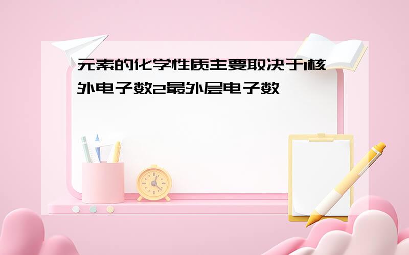 元素的化学性质主要取决于1核外电子数2最外层电子数