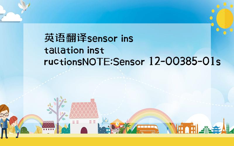 英语翻译sensor installation instructionsNOTE:Sensor 12-00385-01s