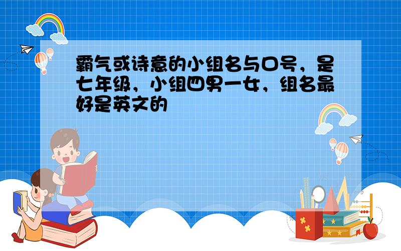 霸气或诗意的小组名与口号，是七年级，小组四男一女，组名最好是英文的