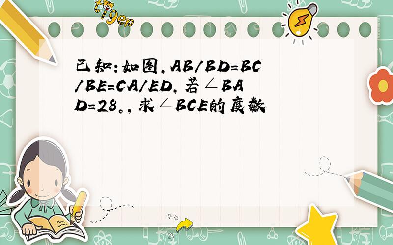 已知:如图,AB/BD=BC/BE=CA/ED,若∠BAD=28°,求∠BCE的度数