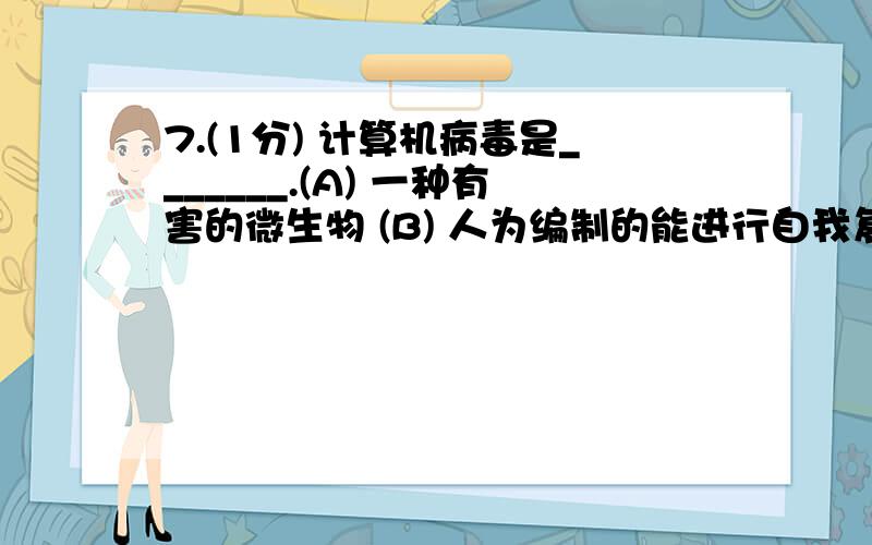 7.(1分) 计算机病毒是_______.(A) 一种有害的微生物 (B) 人为编制的能进行自我复制的有破坏性的程序代码