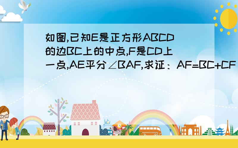 如图,已知E是正方形ABCD的边BC上的中点,F是CD上一点,AE平分∠BAF,求证：AF=BC+CF