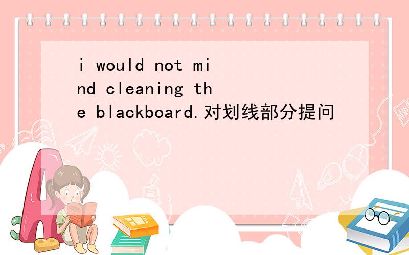 i would not mind cleaning the blackboard.对划线部分提问